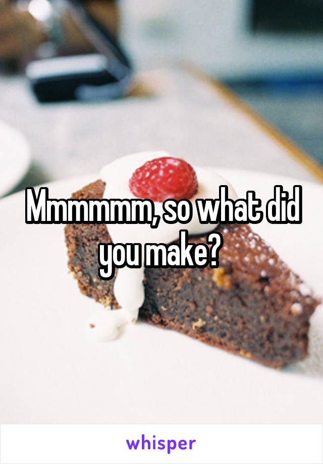 Mmmmmm, so what did you make? 