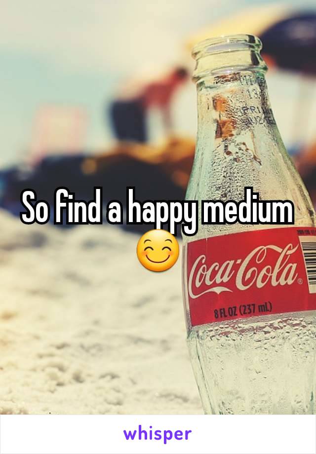 So find a happy medium 😊