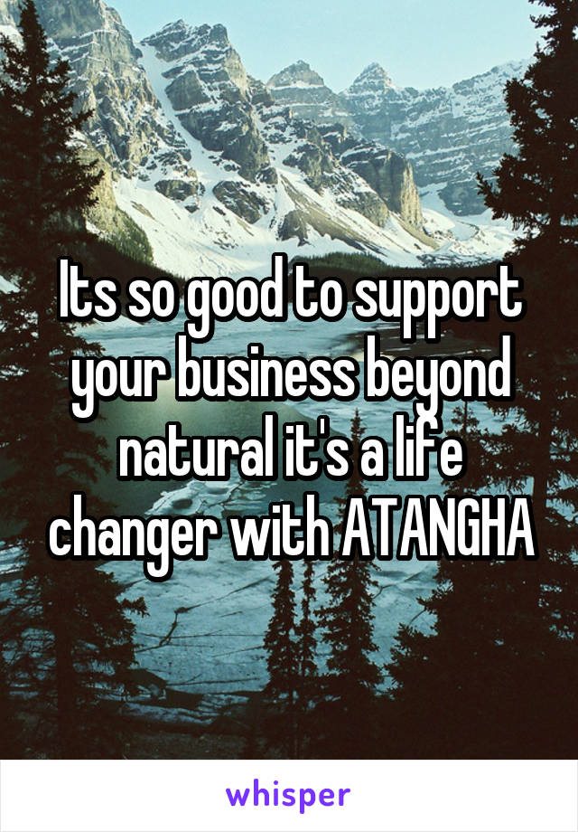 Its so good to support your business beyond natural it's a life changer with ATANGHA
