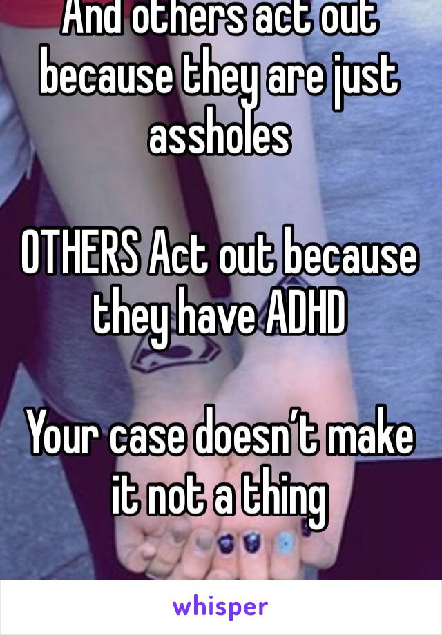 And others act out because they are just assholes

OTHERS Act out because they have ADHD

Your case doesn’t make it not a thing