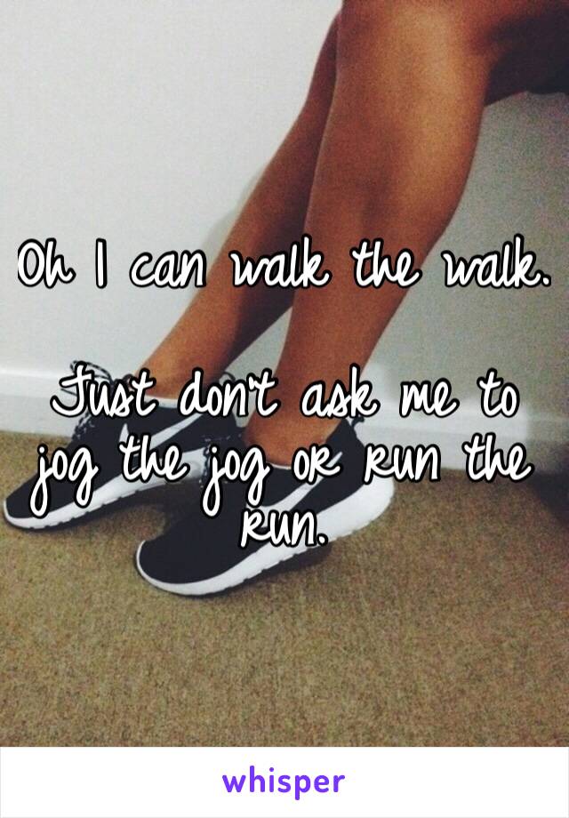 Oh I can walk the walk.

Just don’t ask me to jog the jog or run the run.