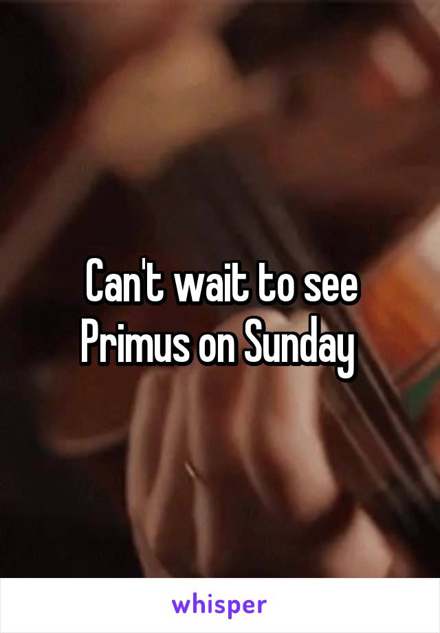 Can't wait to see Primus on Sunday 