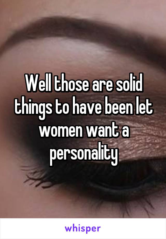 Well those are solid things to have been let women want a personality