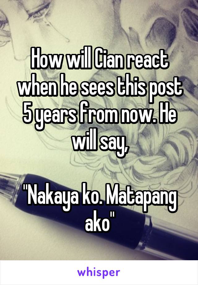 How will Cian react when he sees this post 5 years from now. He will say,

"Nakaya ko. Matapang ako"