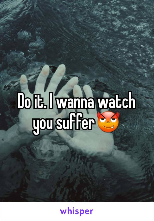 Do it. I wanna watch you suffer😈
