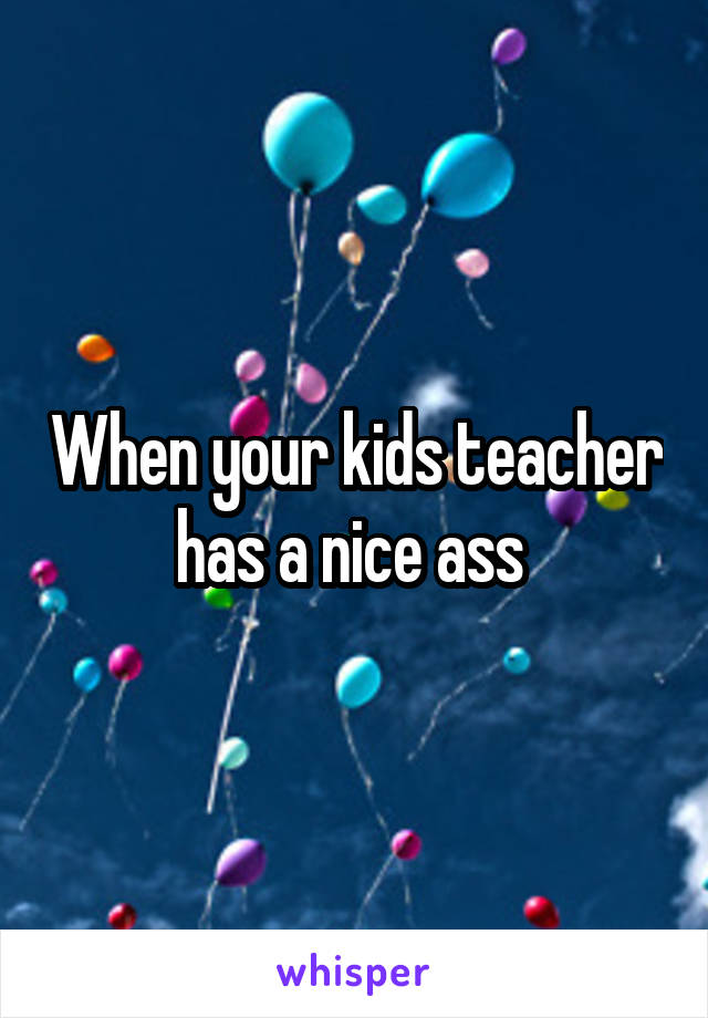 When your kids teacher has a nice ass 