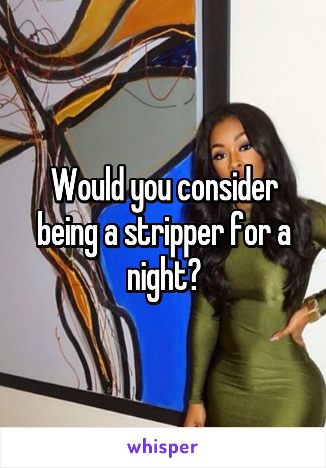 Would you consider being a stripper for a night?