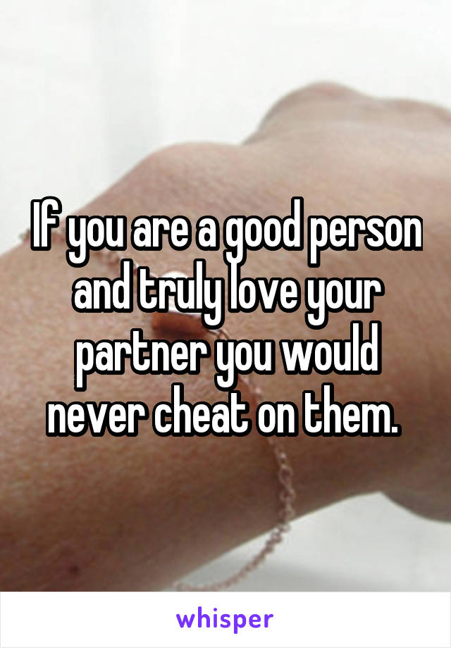 If you are a good person and truly love your partner you would never cheat on them. 