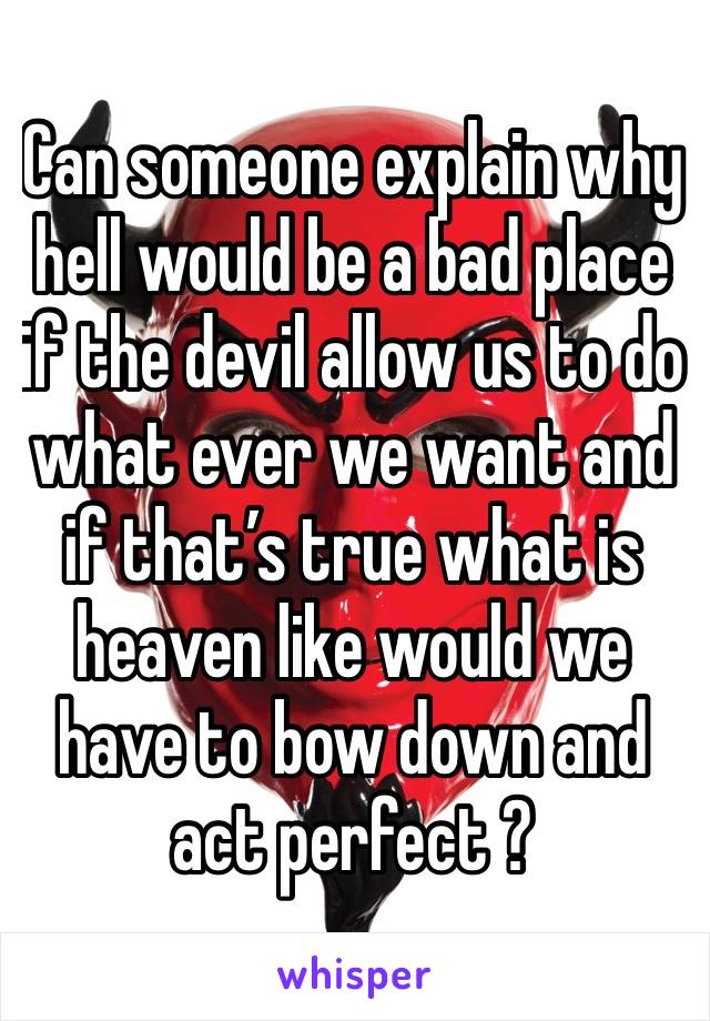 Can someone explain why hell would be a bad place if the devil allow us to do what ever we want and if that’s true what is heaven like would we have to bow down and act perfect ? 