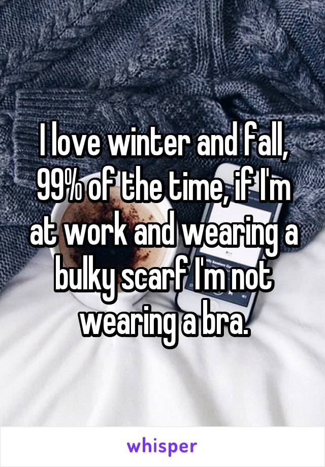 I love winter and fall, 99% of the time, if I'm at work and wearing a bulky scarf I'm not wearing a bra.