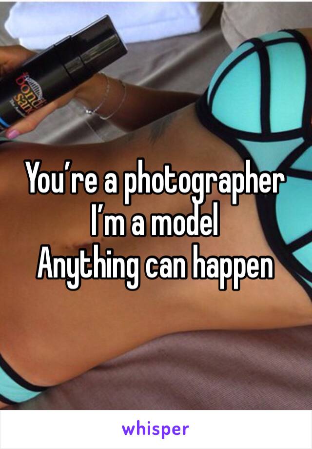 You’re a photographer 
I’m a model 
Anything can happen 