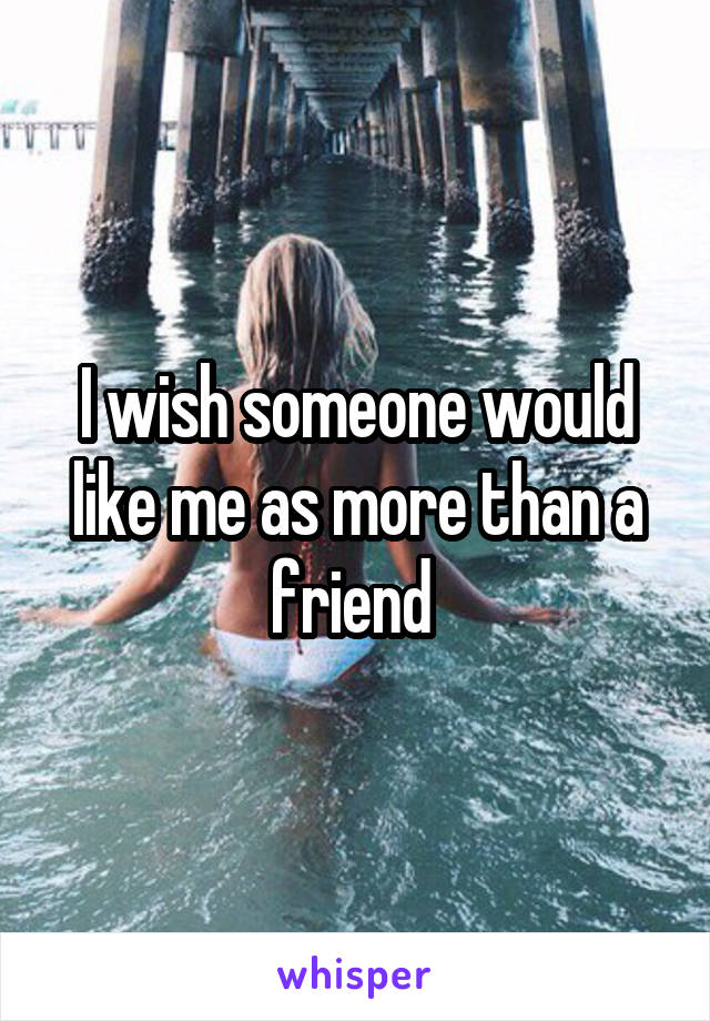I wish someone would like me as more than a friend 