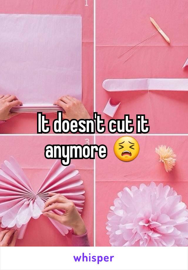 It doesn't cut it anymore 😣