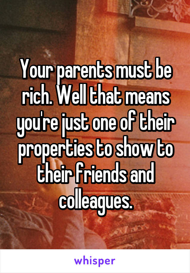 Your parents must be rich. Well that means you're just one of their properties to show to their friends and colleagues.