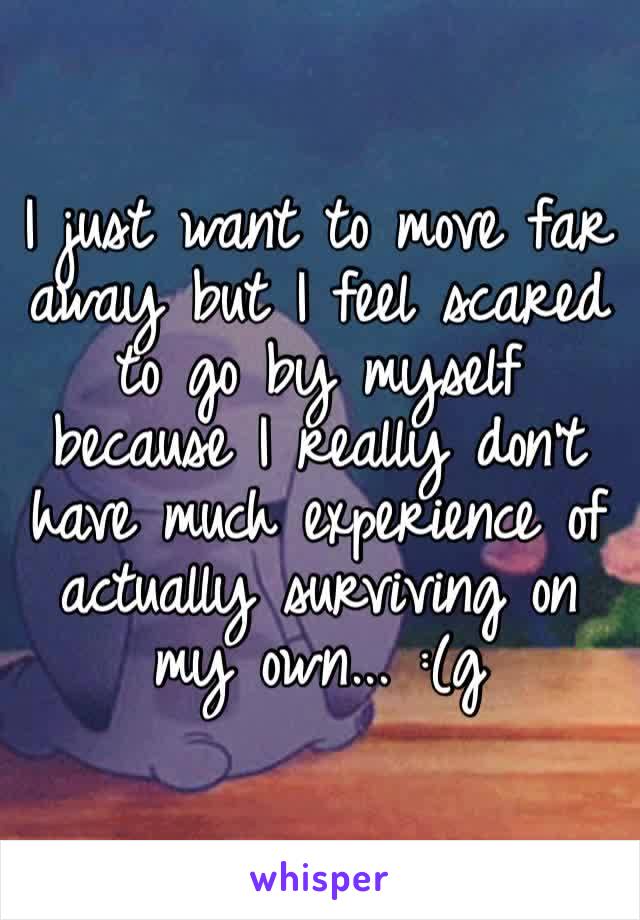 I just want to move far away but I feel scared to go by myself because I really don’t have much experience of actually surviving on my own... :(g