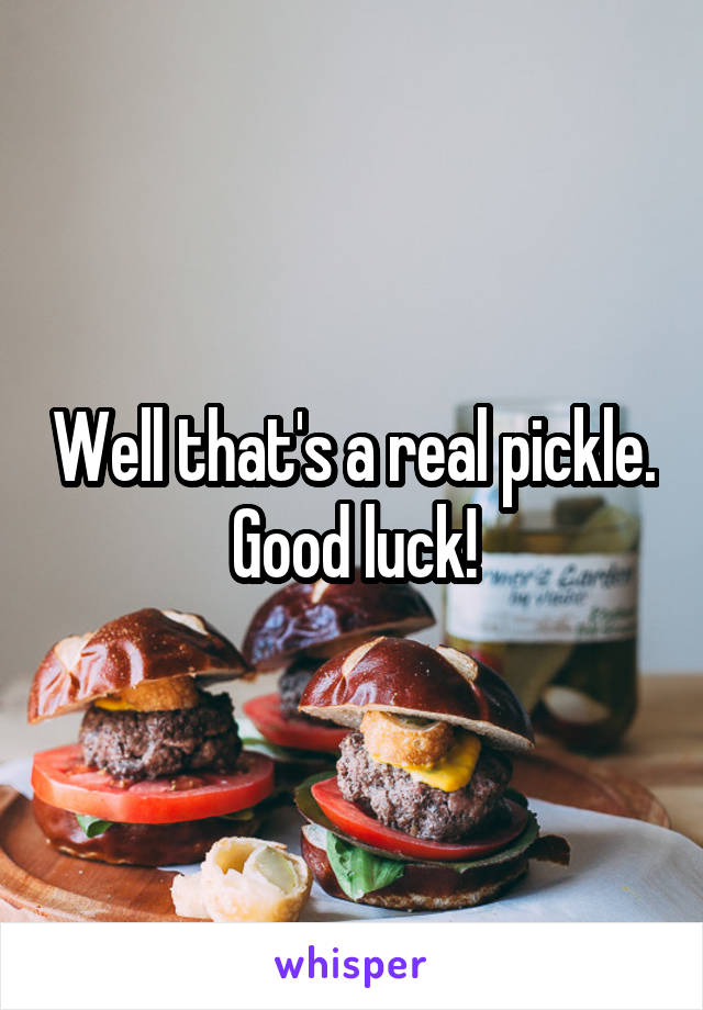 Well that's a real pickle. Good luck!