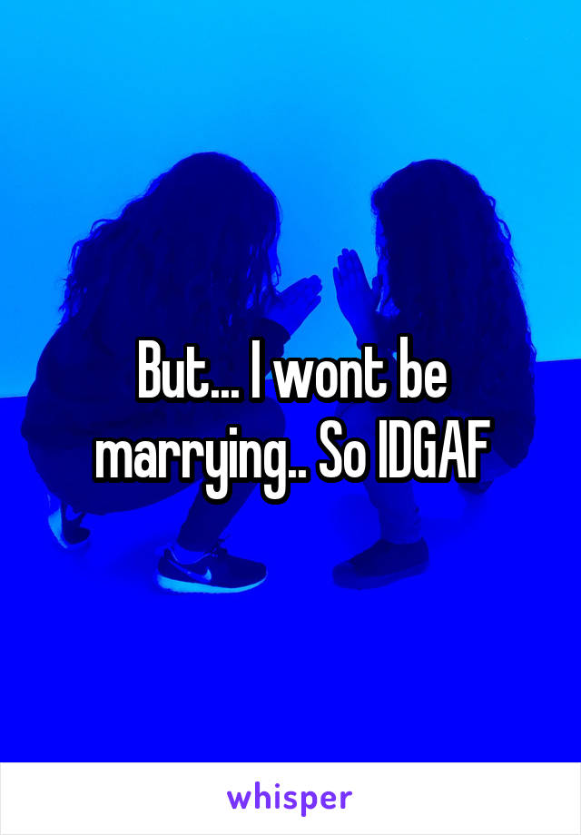 But... I wont be marrying.. So IDGAF