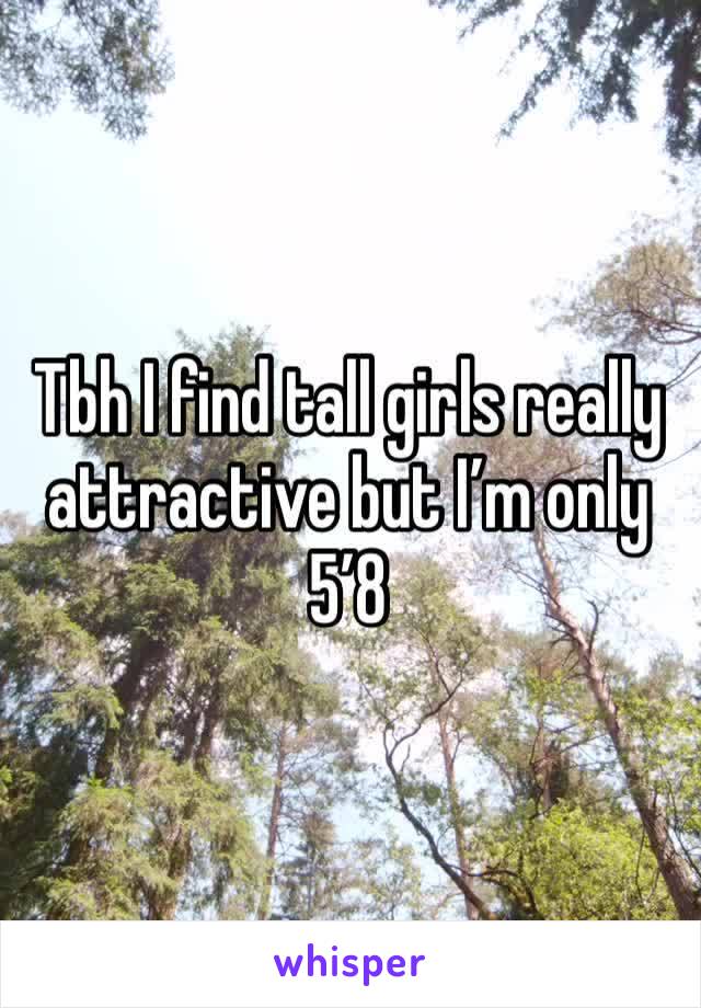 Tbh I find tall girls really attractive but I’m only 5’8