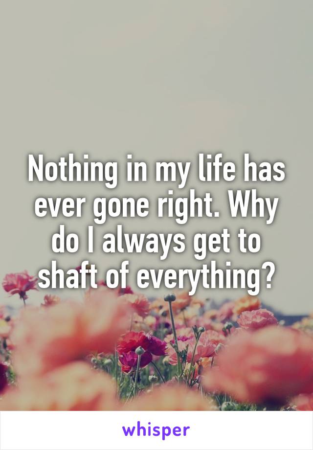 Nothing in my life has ever gone right. Why do I always get to shaft of everything?