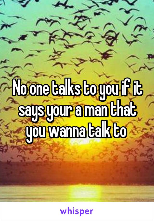 No one talks to you if it says your a man that you wanna talk to 