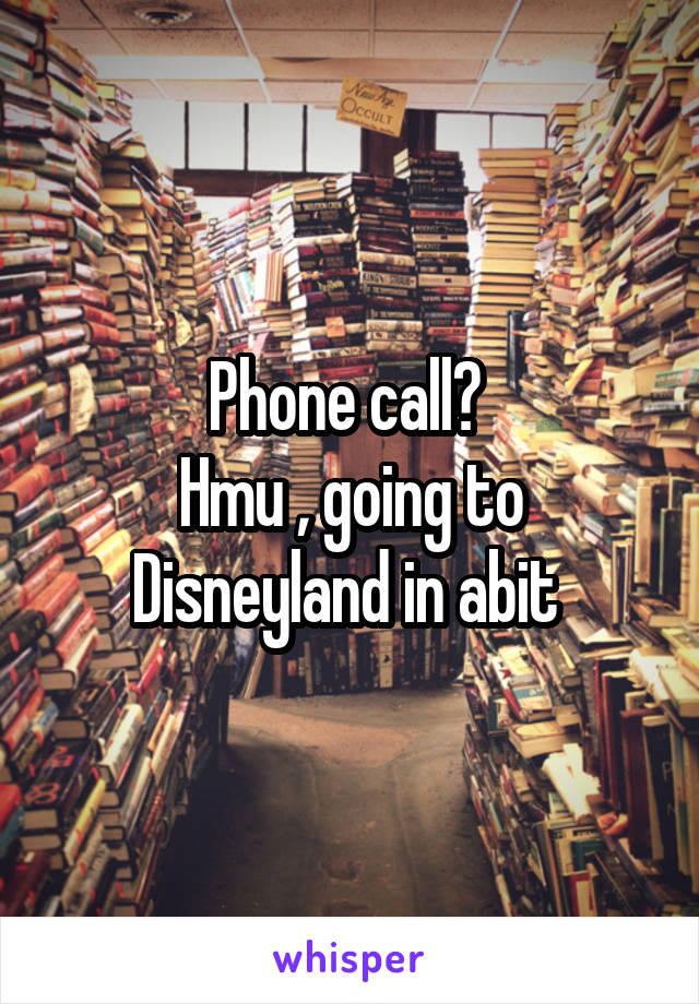 Phone call? 
Hmu , going to Disneyland in abit 