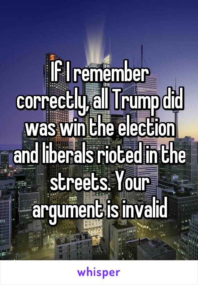 If I remember correctly, all Trump did was win the election and liberals rioted in the streets. Your argument is invalid