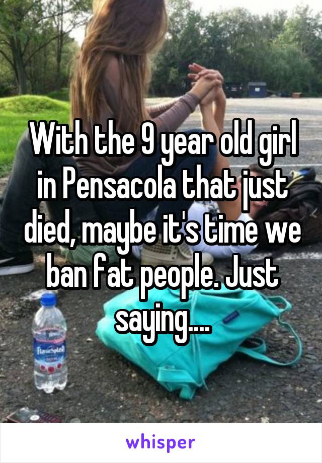 With the 9 year old girl in Pensacola that just died, maybe it's time we ban fat people. Just saying....