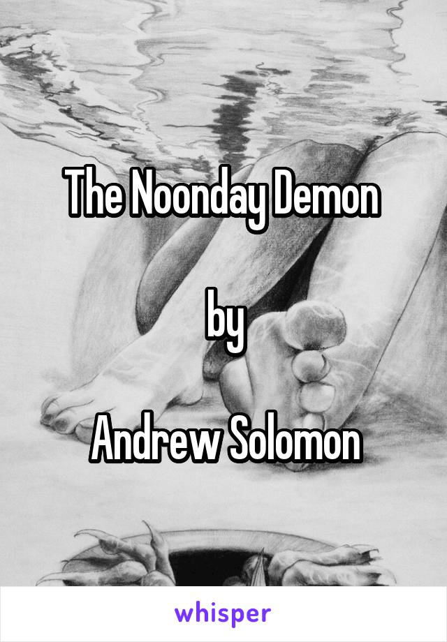The Noonday Demon 

by

Andrew Solomon