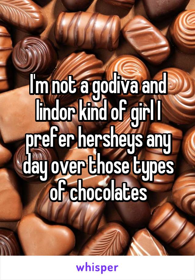 I'm not a godiva and lindor kind of girl I prefer hersheys any day over those types of chocolates