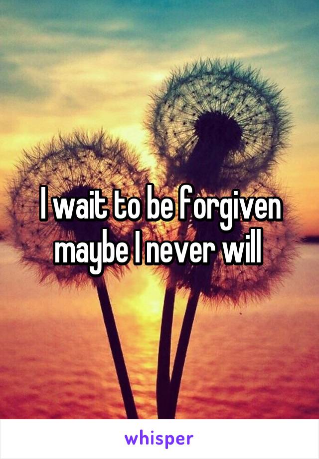 I wait to be forgiven maybe I never will 