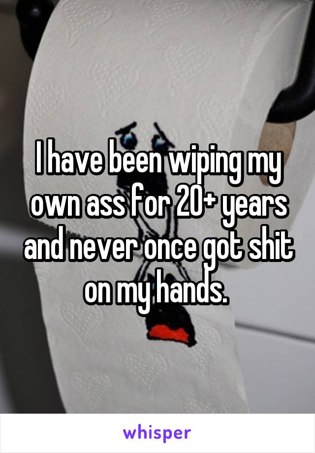I have been wiping my own ass for 20+ years and never once got shit on my hands. 