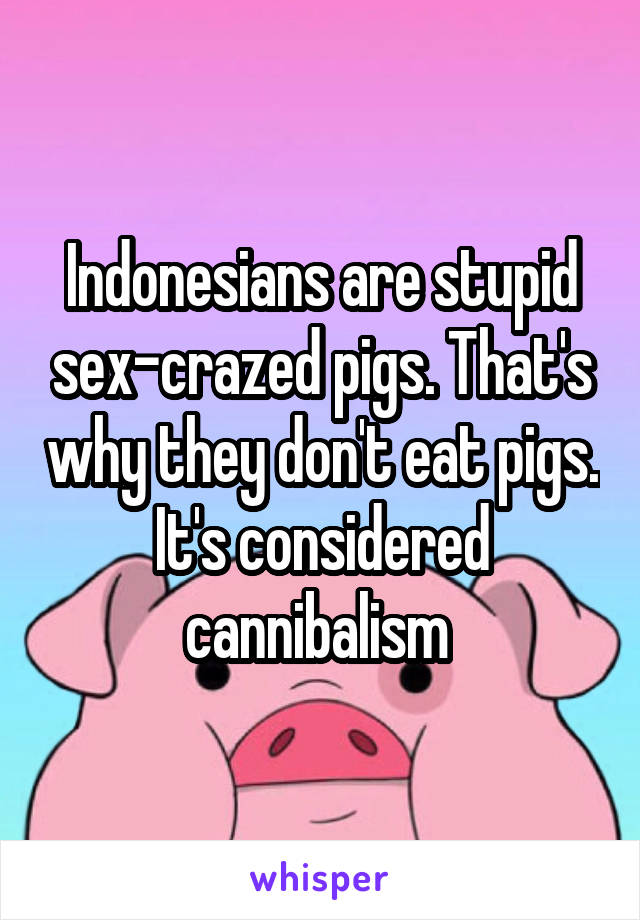 Indonesians are stupid sex-crazed pigs. That's why they don't eat pigs. It's considered cannibalism 