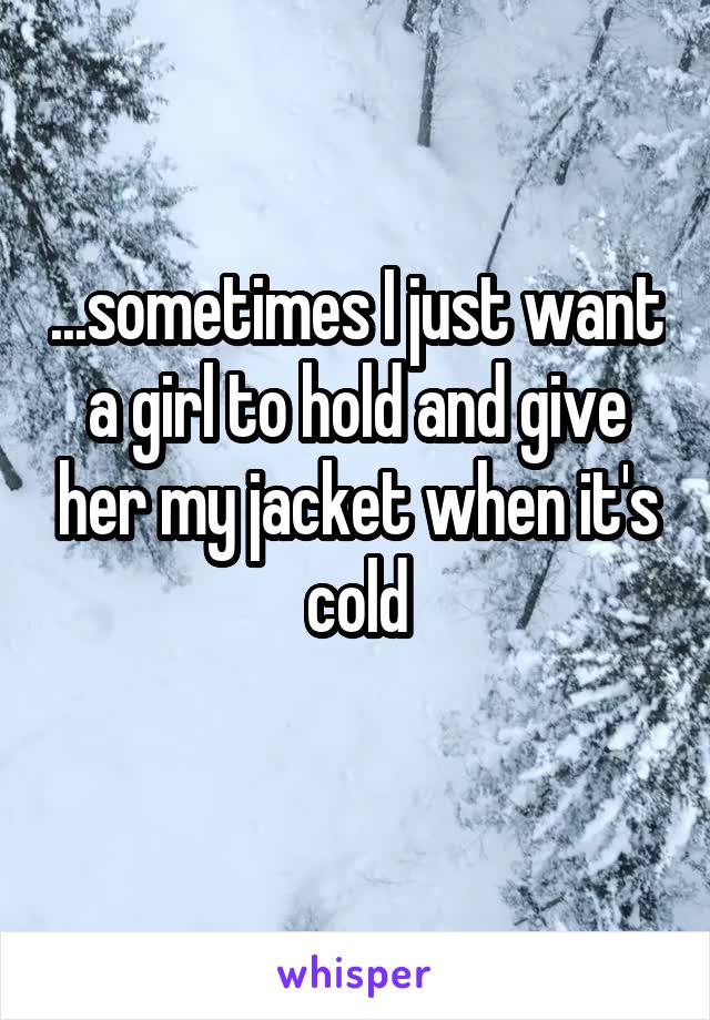 ...sometimes I just want a girl to hold and give her my jacket when it's cold
