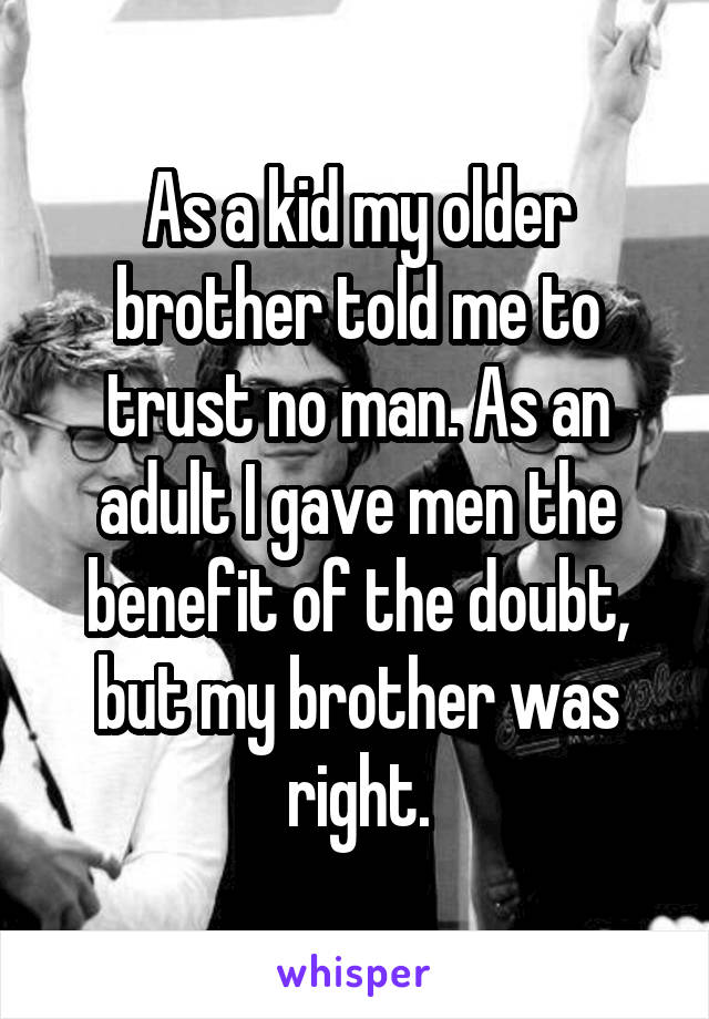 As a kid my older brother told me to trust no man. As an adult I gave men the benefit of the doubt, but my brother was right.