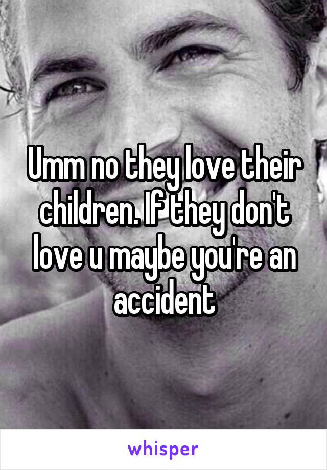 Umm no they love their children. If they don't love u maybe you're an accident