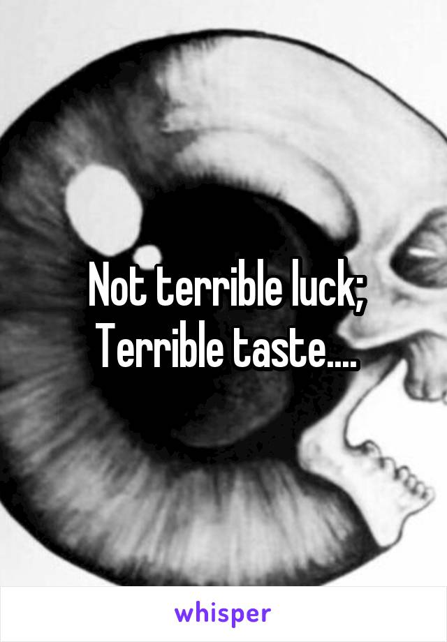 Not terrible luck;
Terrible taste....