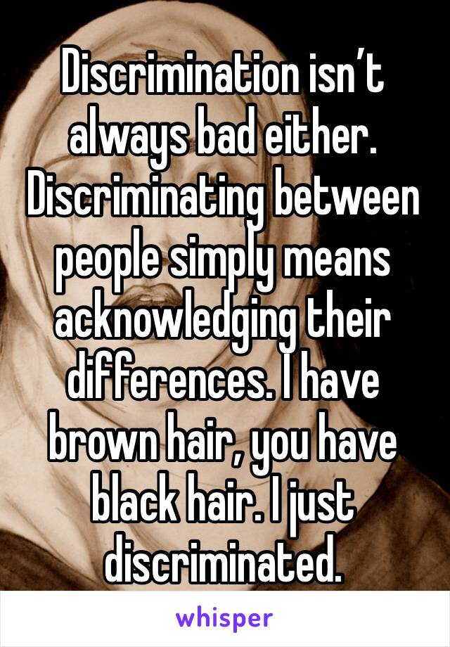 Discrimination isn’t always bad either. Discriminating between people simply means acknowledging their differences. I have brown hair, you have black hair. I just discriminated.