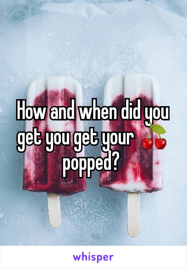 How and when did you get you get your 🍒 popped? 