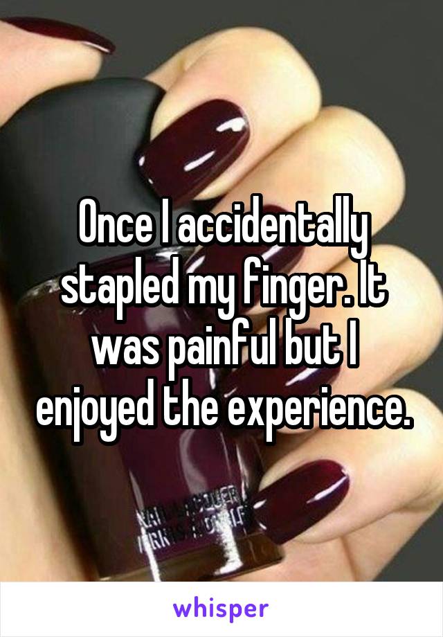 Once I accidentally stapled my finger. It was painful but I enjoyed the experience.