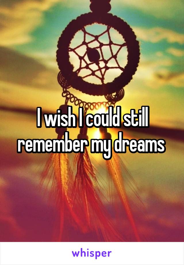 I wish I could still remember my dreams 