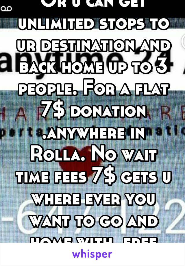 Or u can get unlimited stops to ur destination and back home up to 3 people. For a flat 7$ donation .anywhere in Rolla. No wait time fees 7$ gets u where ever you want to go and home with  free stops 