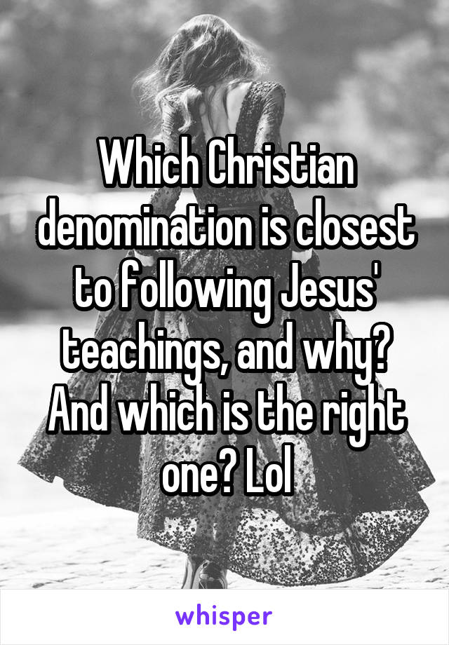 Which Christian denomination is closest to following Jesus' teachings, and why? And which is the right one? Lol
