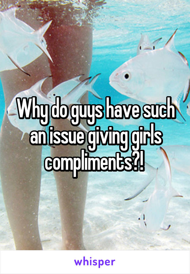 Why do guys have such an issue giving girls compliments?! 
