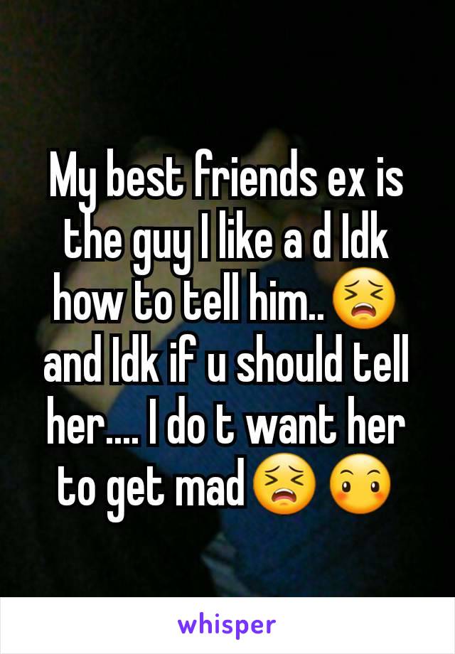 My best friends ex is the guy I like a d Idk how to tell him..😣 and Idk if u should tell her.... I do t want her to get mad😣😶