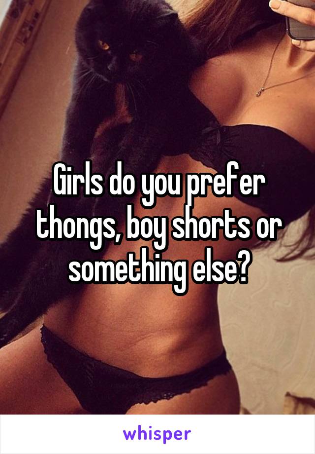 Girls do you prefer thongs, boy shorts or something else?