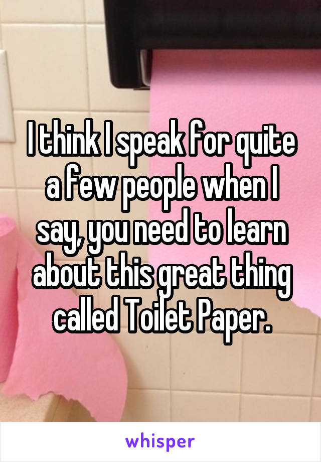 I think I speak for quite a few people when I say, you need to learn about this great thing called Toilet Paper.