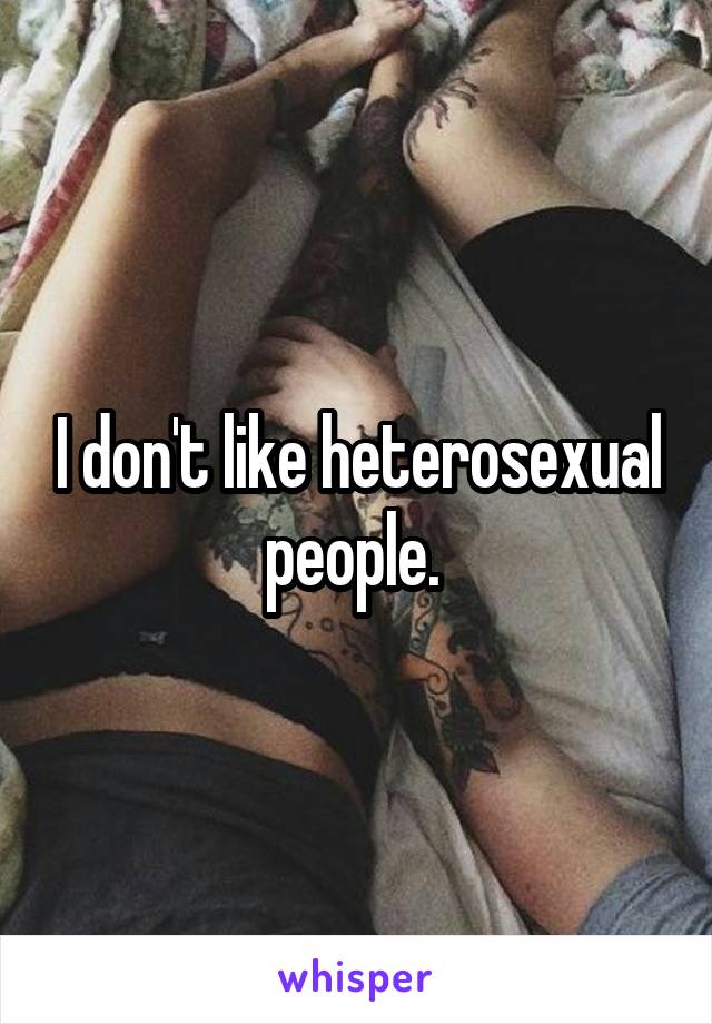I don't like heterosexual people. 