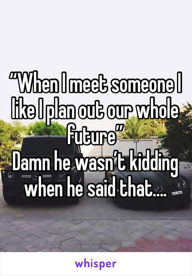 “When I meet someone I like I plan out our whole future”
Damn he wasn’t kidding when he said that....