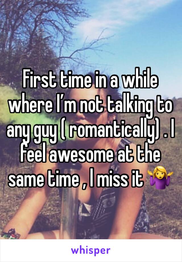 First time in a while where I’m not talking to any guy ( romantically) . I feel awesome at the same time , I miss it 🤷‍♀️