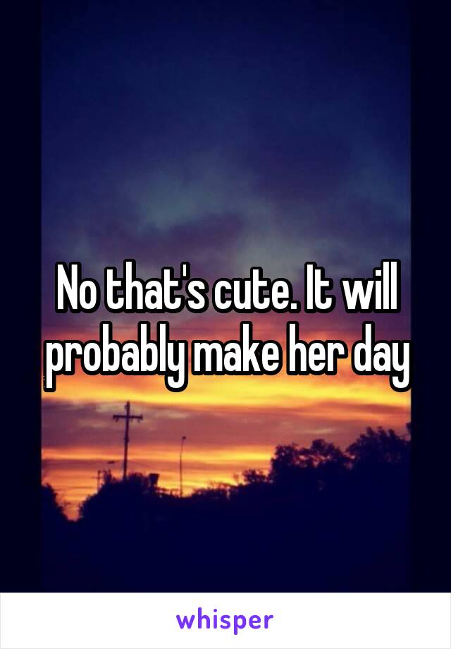 No that's cute. It will probably make her day